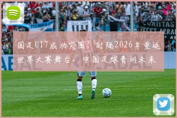 国足U17成功突围!时隔2026年重返世界大赛舞台,中国足球青训未来几何?