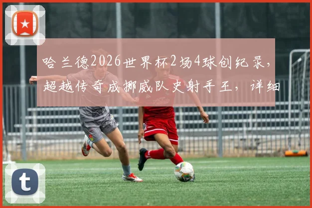 哈兰德2026世界杯2场4球创纪录，超越传奇成挪威队史射手王，详细数据解析