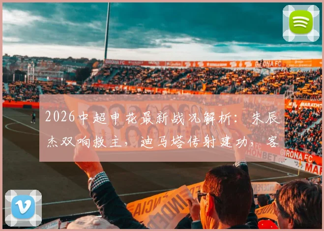 2026中超申花最新战况解析：朱辰杰双响救主，迪马塔传射建功，客场2-2战平重庆铜梁龙全记录