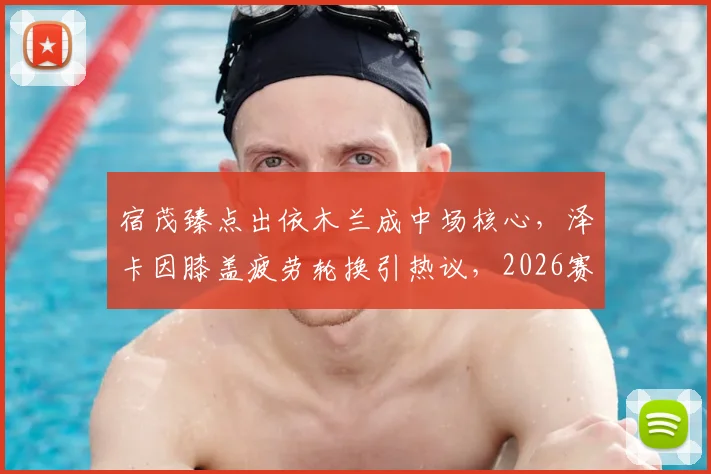 宿茂臻点出依木兰成中场核心，泽卡因膝盖疲劳轮换引热议，2026赛季阵容深度成关键