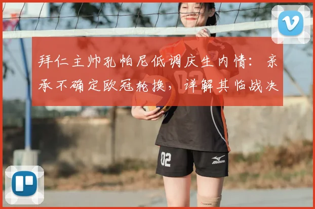 拜仁主帅孔帕尼低调庆生内情:亲承不确定欧冠轮换,详解其临战决策与阵容考量2026