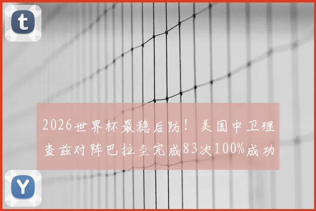 2026世界杯最稳后防!美国中卫理查兹对阵巴拉圭完成83次100%成功率传球,创历史新纪录