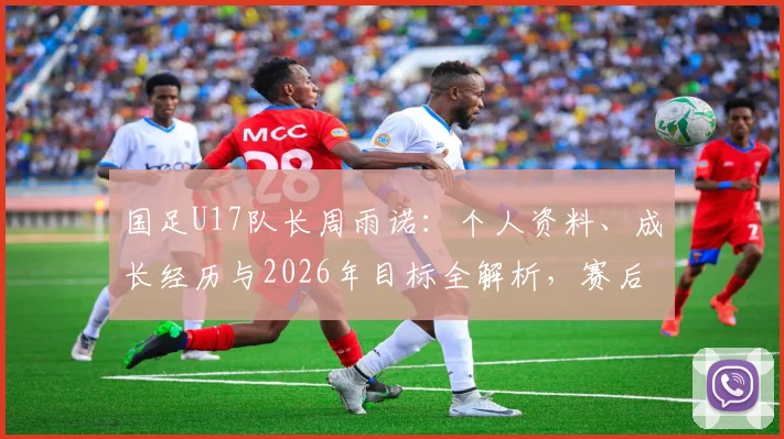 国足U17队长周雨诺：个人资料、成长经历与2026年目标全解析，赛后谈感谢与未来计划