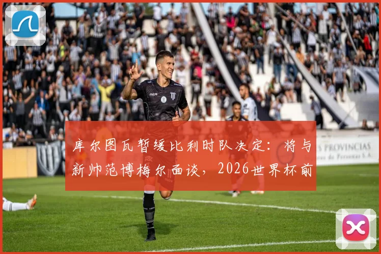 库尔图瓦暂缓比利时队决定：将与新帅范博梅尔面谈，2026世界杯前景成疑，接班人浮出水面