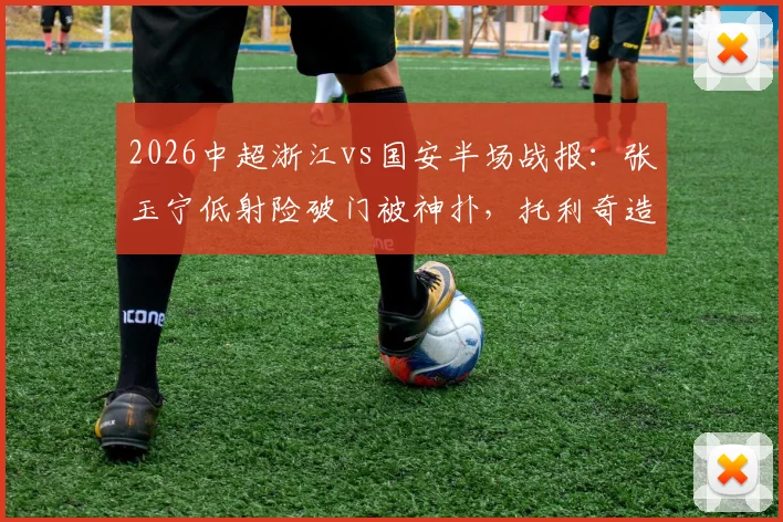2026中超浙江vs国安半场战报：张玉宁低射险破门被神扑，托利奇造杀机，半场互交白卷