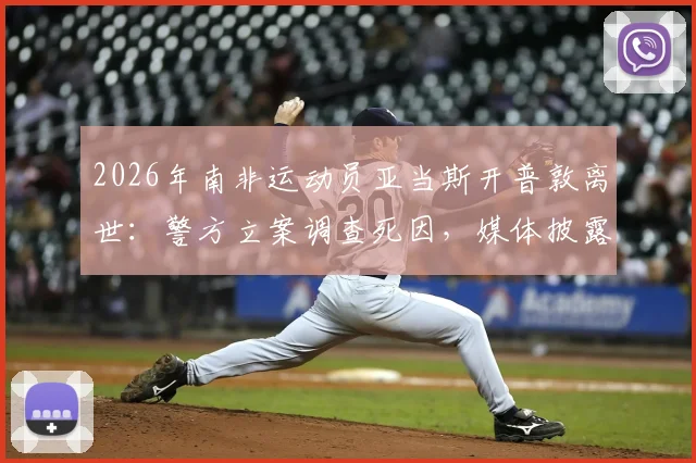2026年南非运动员亚当斯开普敦离世：警方立案调查死因，媒体披露案件最新进展