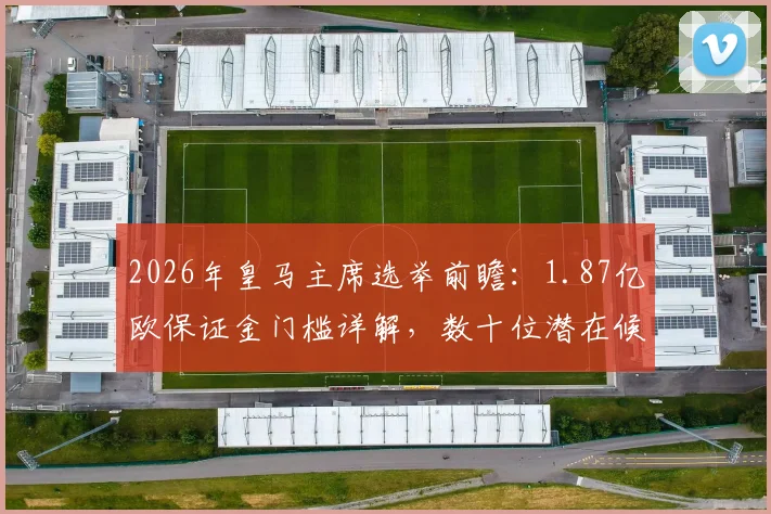 2026年皇马主席选举前瞻:1.87亿欧保证金门槛详解,数十位潜在候选人与选举流程全解析