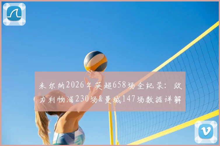 米尔纳2026年英超658场全纪录：效力利物浦230场&曼城147场数据详解，布莱顿现役生涯分布解析