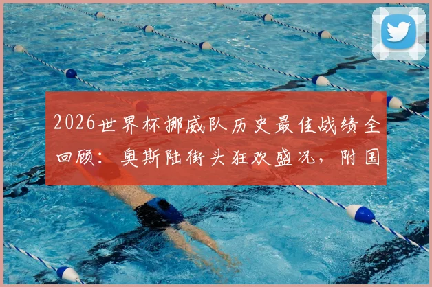 2026世界杯挪威队历史最佳战绩全回顾：奥斯陆街头狂欢盛况，附国家队最新排名与未来阵容解析