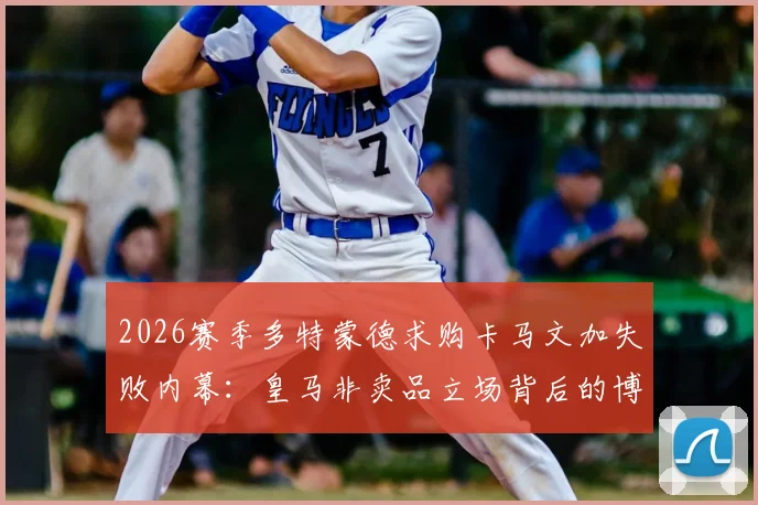 2026赛季多特蒙德求购卡马文加失败内幕:皇马非卖品立场背后的博弈与未来转会市场影响分析