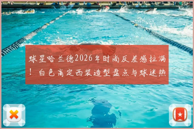 球星哈兰德2026年时尚反差感拉满！白色高定西装造型盘点与球迷热议话题全解析