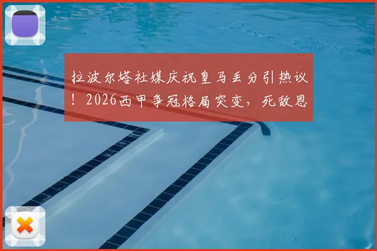 拉波尔塔社媒庆祝皇马丢分引热议!2026西甲争冠格局突变,死敌恩怨再添新料