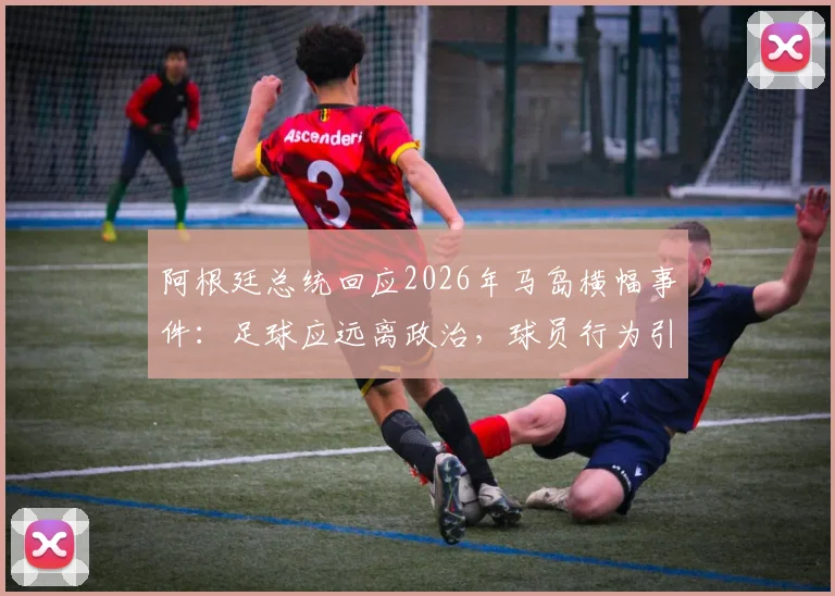 阿根廷总统回应2026年马岛横幅事件:足球应远离政治,球员行为引争议