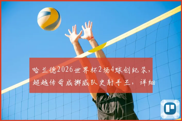 哈兰德2026世界杯2场4球创纪录,超越传奇成挪威队史射手王,详细数据解析