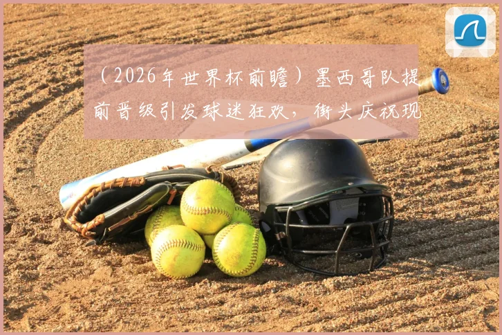 （2026年世界杯前瞻）墨西哥队提前晋级引发球迷狂欢，街头庆祝现场气氛究竟有多狂热？现场直击带你感受！