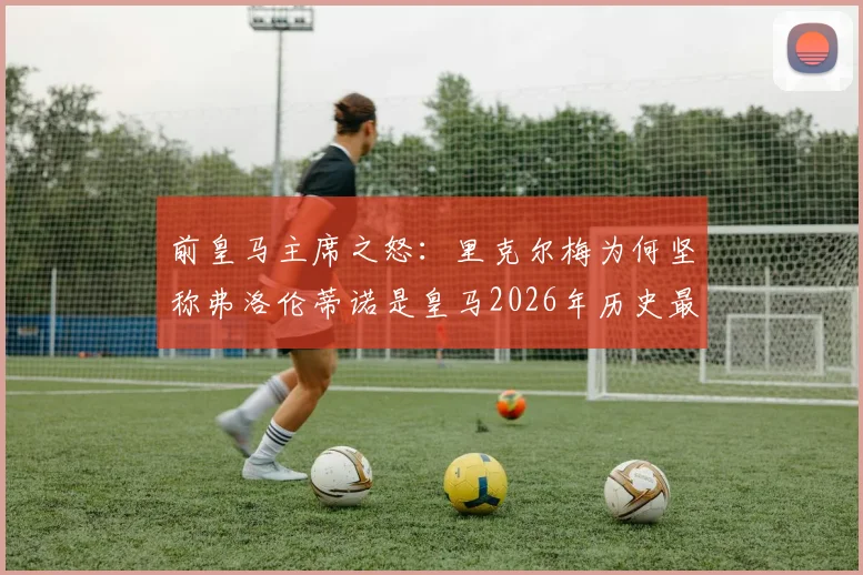 前皇马主席之怒:里克尔梅为何坚称弗洛伦蒂诺是皇马2026年历史最大威胁?背后权力博弈深度解读