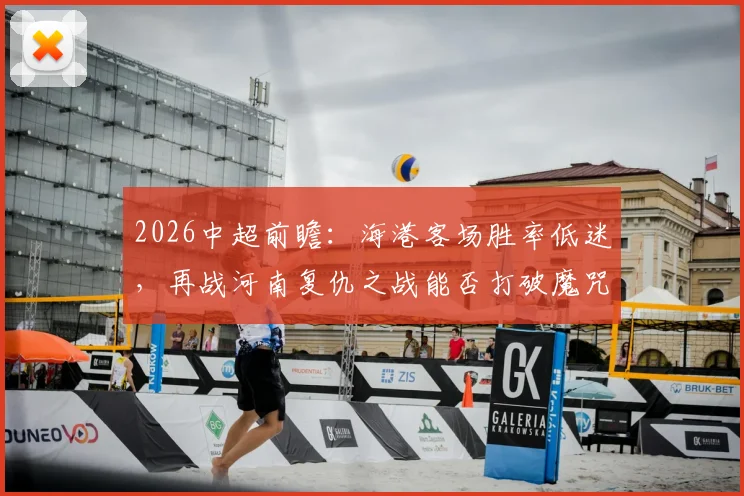 2026中超前瞻：海港客场胜率低迷，再战河南复仇之战能否打破魔咒？