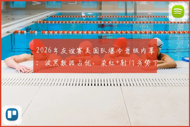 2026年友谊赛美国队爆冷晋级内幕：波黑数据占优，染红+射门劣势下美国如何取胜？