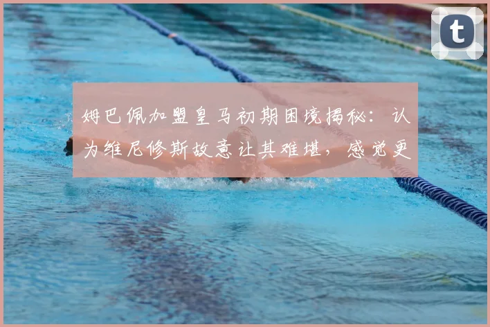 姆巴佩加盟皇马初期困境揭秘:认为维尼修斯故意让其难堪,感觉更衣室被处处针对,2026赛季关系走向分析