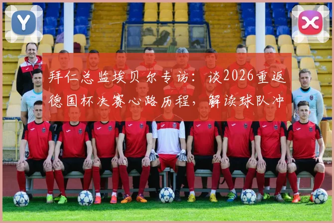 拜仁总监埃贝尔专访:谈2026重返德国杯决赛心路历程,解读球队冲击双冠王关键因素