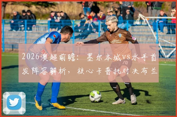 2026澳超前瞻:墨尔本城vs水手首发阵容解析,核心卡普托对决布兰特曼,尤尼斯停赛影响几何?诺尔替补成关键
