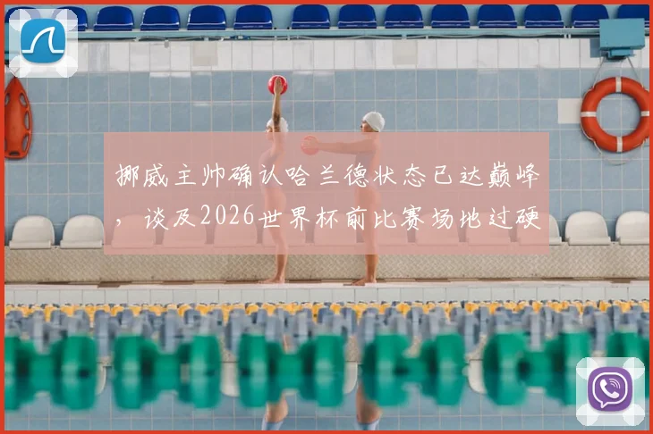 挪威主帅确认哈兰德状态已达巅峰,谈及2026世界杯前比赛场地过硬问题,类似人造草皮影响引关注