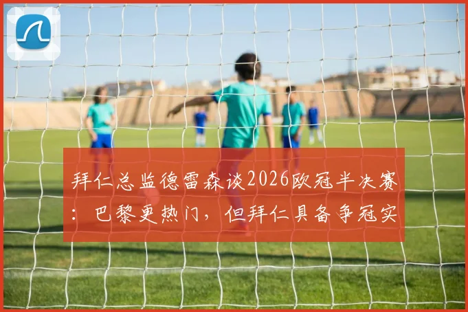 拜仁总监德雷森谈2026欧冠半决赛:巴黎更热门,但拜仁具备争冠实力与信心