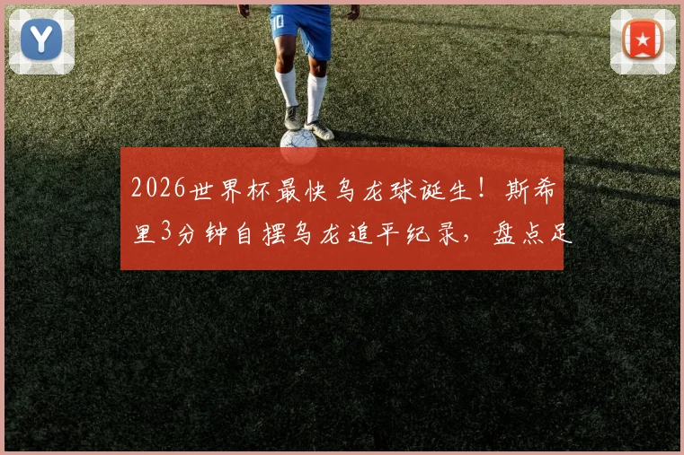 2026世界杯最快乌龙球诞生！斯希里3分钟自摆乌龙追平纪录，盘点足球史上那些尴尬瞬间