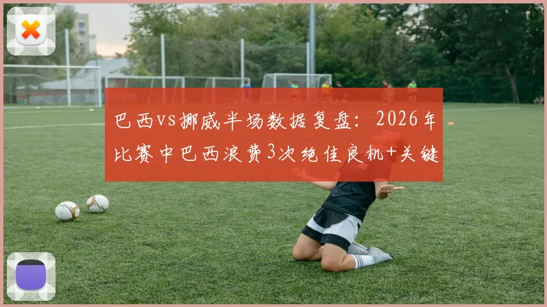 巴西vs挪威半场数据复盘：2026年比赛中巴西浪费3次绝佳良机+关键点球射失，暴露哪些战术问题？