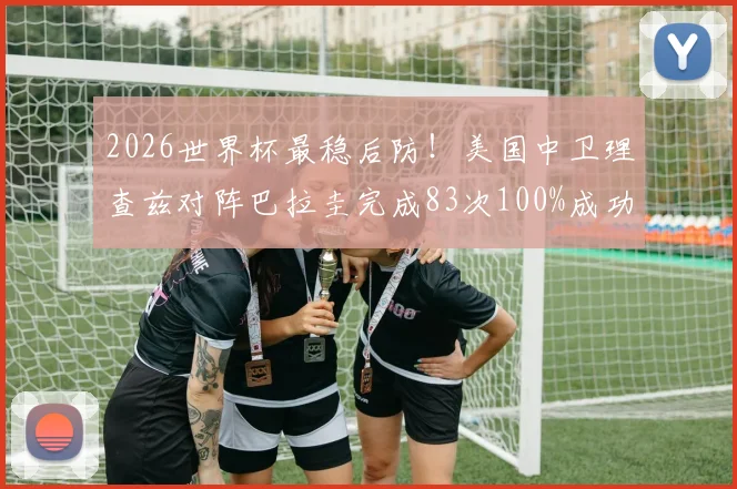 2026世界杯最稳后防！美国中卫理查兹对阵巴拉圭完成83次100%成功率传球，创历史新纪录