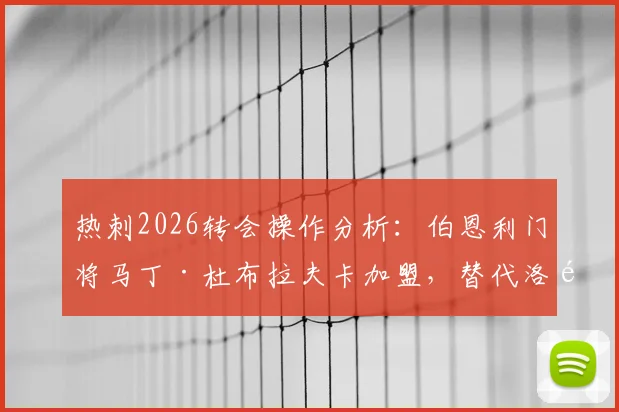 热刺2026转会操作分析:伯恩利门将马丁·杜布拉夫卡加盟,替代洛里会是明智选择吗?