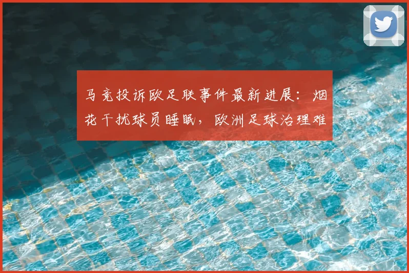 马竞投诉欧足联事件最新进展:烟花干扰球员睡眠,欧洲足球治理难题待解
