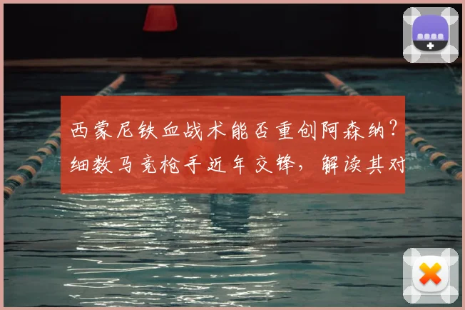 西蒙尼铁血战术能否重创阿森纳?细数马竞枪手近年交锋,解读其对阿尔特塔的钦佩之言