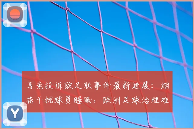 马竞投诉欧足联事件最新进展：烟花干扰球员睡眠，欧洲足球治理难题待解