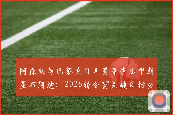 阿森纳与巴黎圣日耳曼争夺法甲新星布阿迪：2026转会窗关键目标分析，球员数据与前景解读