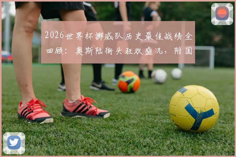 2026世界杯挪威队历史最佳战绩全回顾:奥斯陆街头狂欢盛况,附国家队最新排名与未来阵容解析