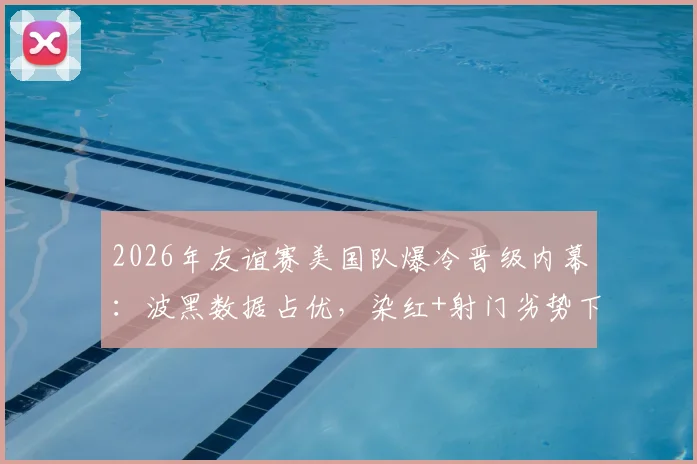 2026年友谊赛美国队爆冷晋级内幕:波黑数据占优,染红+射门劣势下美国如何取胜?