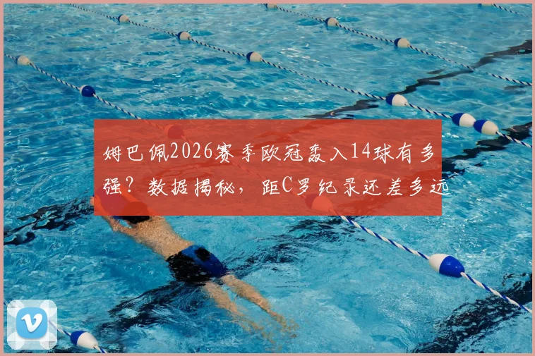 姆巴佩2026赛季欧冠轰入14球有多强?数据揭秘,距C罗纪录还差多远