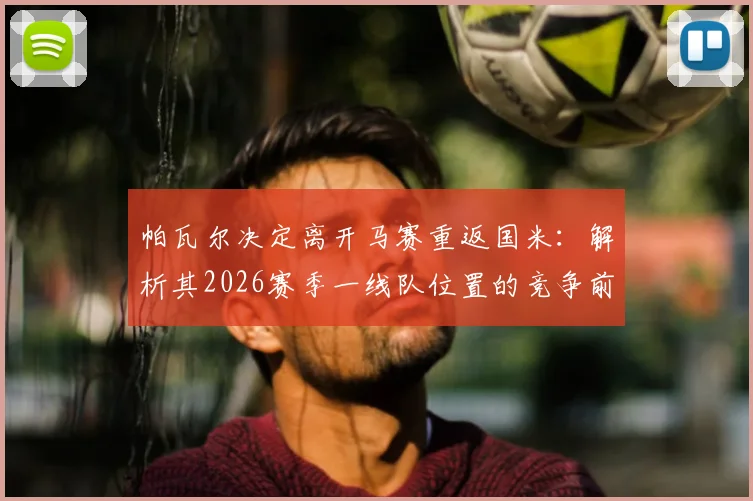 帕瓦尔决定离开马赛重返国米：解析其2026赛季一线队位置的竞争前景与转会内幕