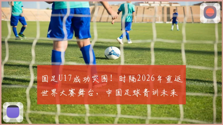 国足U17成功突围！时隔2026年重返世界大赛舞台，中国足球青训未来几何？