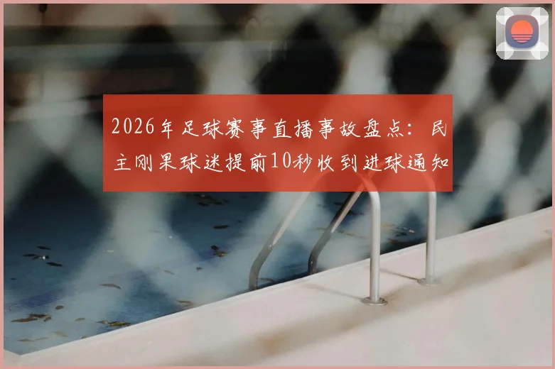 2026年足球赛事直播事故盘点：民主刚果球迷提前10秒收到进球通知，手机App推送机制遭质疑