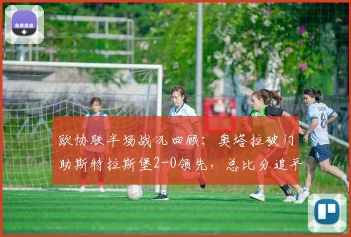欧协联半场战况回顾:奥塔拉破门助斯特拉斯堡2-0领先,总比分追平美因茨2-2
