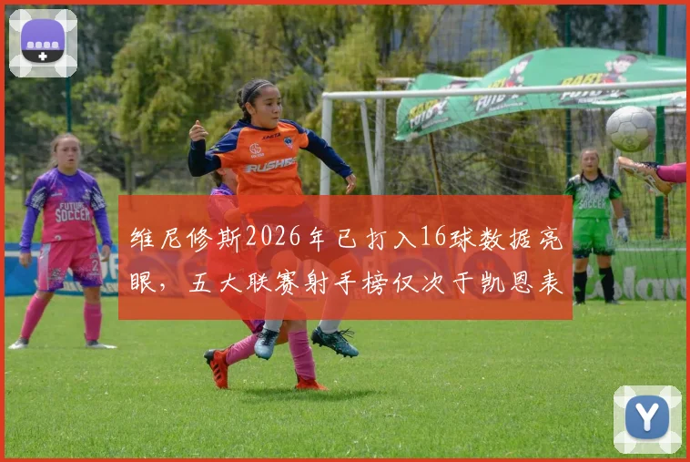 维尼修斯2026年已打入16球数据亮眼，五大联赛射手榜仅次于凯恩表现解析