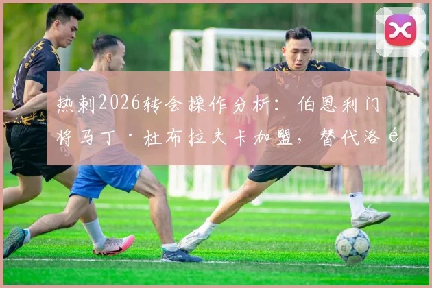 热刺2026转会操作分析：伯恩利门将马丁·杜布拉夫卡加盟，替代洛里会是明智选择吗？