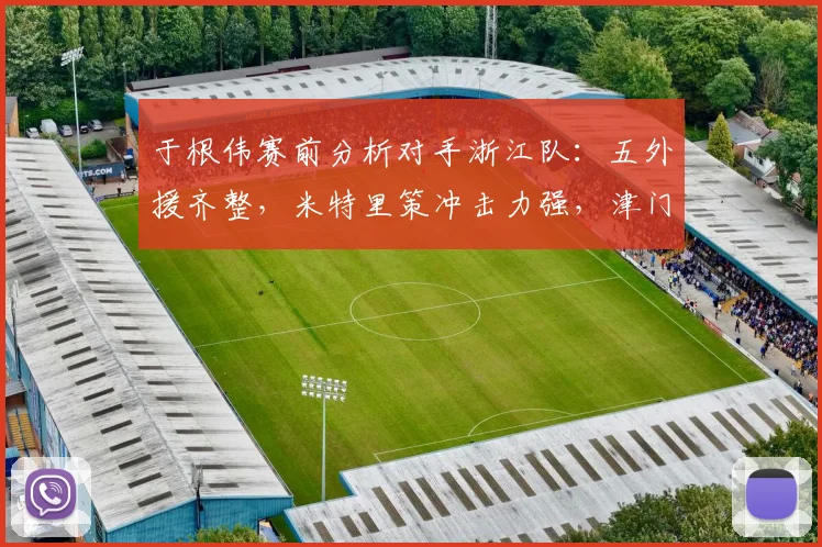于根伟赛前分析对手浙江队:五外援齐整,米特里策冲击力强,津门虎防线如何应对成关键