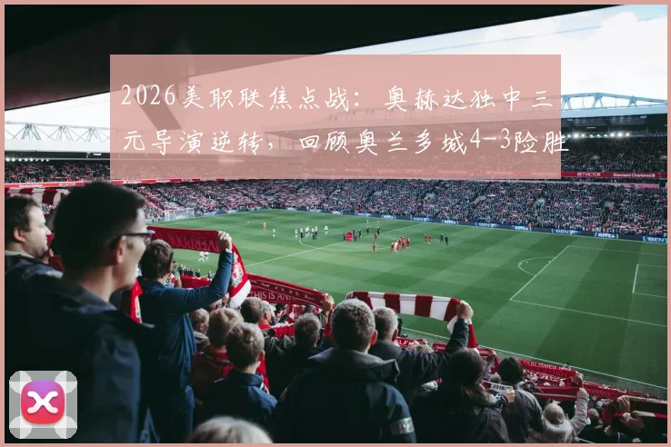 2026美职联焦点战：奥赫达独中三元导演逆转，回顾奥兰多城4-3险胜迈阿密国际关键节点