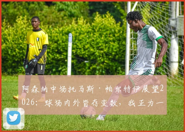 阿森纳中场托马斯·帕尔特伊展望2026：球场内外皆存变数，我正为一切做好准备
