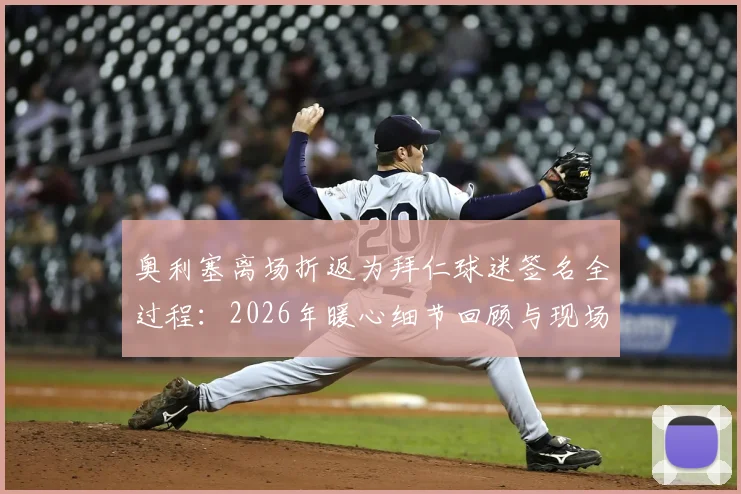 奥利塞离场折返为拜仁球迷签名全过程：2026年暖心细节回顾与现场高清图片