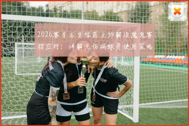 2026赛季东京绿茵主帅解读魔鬼赛程应对：详解无伤病球员使用策略与阵容轮换考量