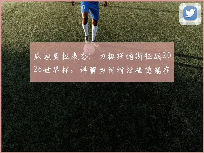 瓜迪奥拉表态：力挺斯通斯征战2026世界杯，详解为何特拉福德能在足总杯挑起大梁